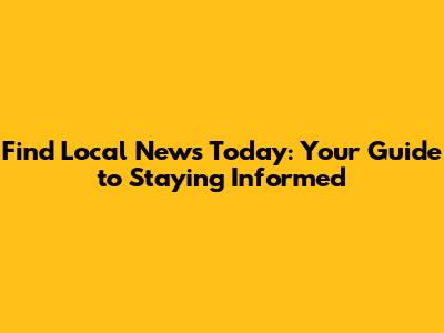 Find Local News Today: Your Guide to Staying Informed