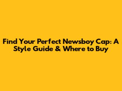 Find Your Perfect Newsboy Cap: A Style Guide & Where to Buy