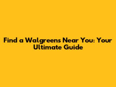 Find a Walgreens Near You: Your Ultimate Guide
