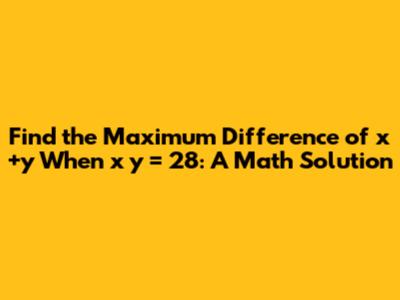 Find the Maximum Difference of x+y When x*y = 28: A Math Solution