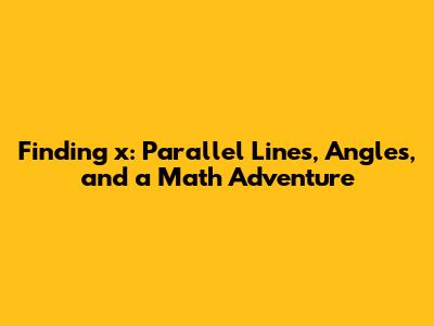 Finding 'x': Parallel Lines, Angles, and a Math Adventure