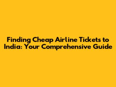 Finding Cheap Airline Tickets to India: Your Comprehensive Guide