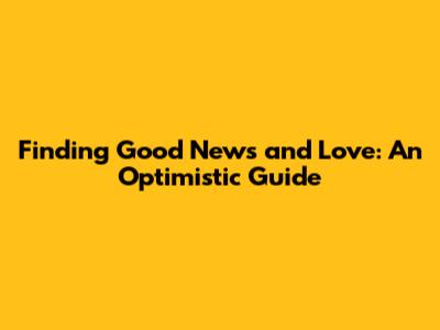 Finding Good News and Love: An Optimistic Guide