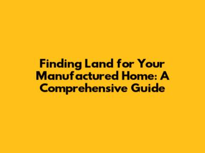 Finding Land for Your Manufactured Home: A Comprehensive Guide