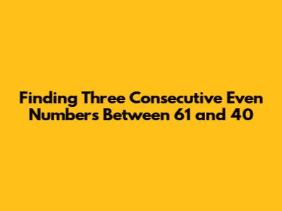 Finding Three Consecutive Even Numbers Between 61 and 40