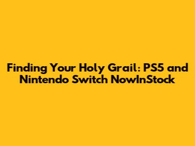 Finding Your Holy Grail: PS5 and Nintendo Switch NowInStock