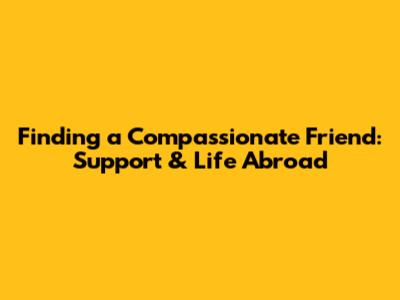 Finding a Compassionate Friend: Support & Life Abroad