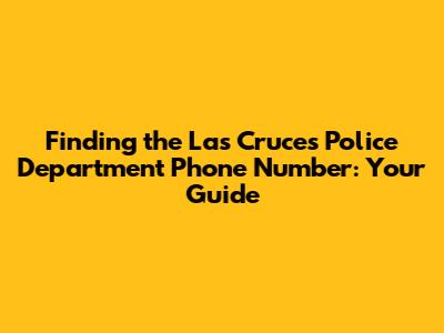 Finding the Las Cruces Police Department Phone Number: Your Guide