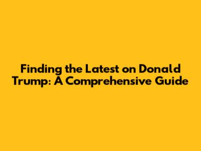 Finding the Latest on Donald Trump: A Comprehensive Guide