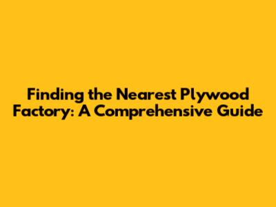 Finding the Nearest Plywood Factory: A Comprehensive Guide