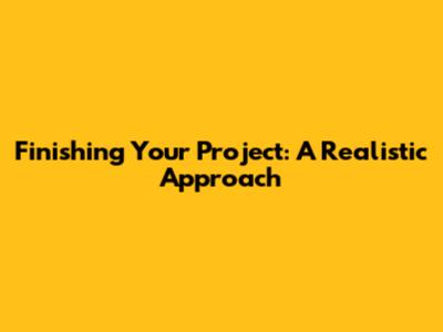 Finishing Your Project: A Realistic Approach