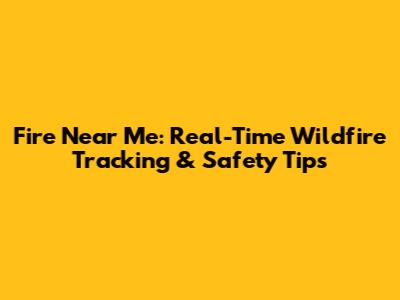 Fire Near Me: Real-Time Wildfire Tracking & Safety Tips