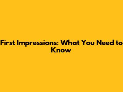 First Impressions: What You Need to Know