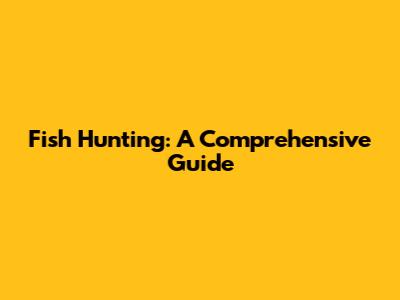 Fish Hunting: A Comprehensive Guide