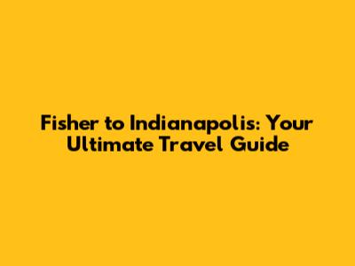 Fisher to Indianapolis: Your Ultimate Travel Guide