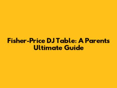 Fisher-Price DJ Table: A Parent's Ultimate Guide