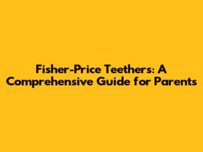 Fisher-Price Teethers: A Comprehensive Guide for Parents