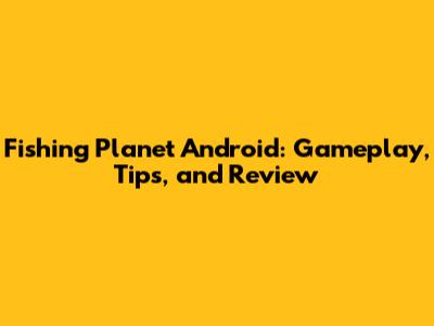 Fishing Planet Android: Gameplay, Tips, and Review