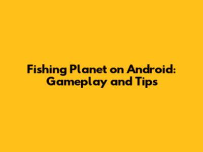 Fishing Planet on Android: Gameplay and Tips