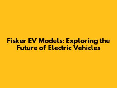 Fisker EV Models: Exploring the Future of Electric Vehicles