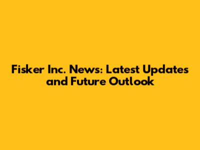 Fisker Inc. News: Latest Updates and Future Outlook