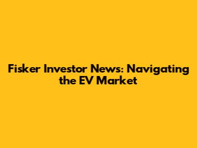 Fisker Investor News: Navigating the EV Market
