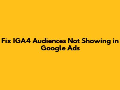 Fix IGA4 Audiences Not Showing in Google Ads