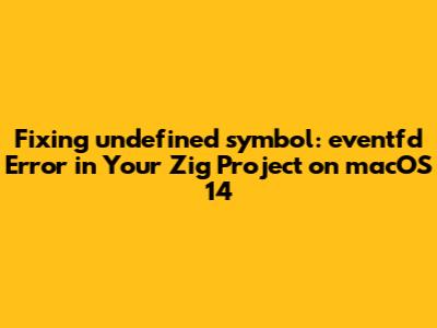 Fixing 'undefined symbol: _eventfd' Error in Your Zig Project on macOS 14