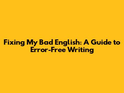 Fixing My Bad English: A Guide to Error-Free Writing