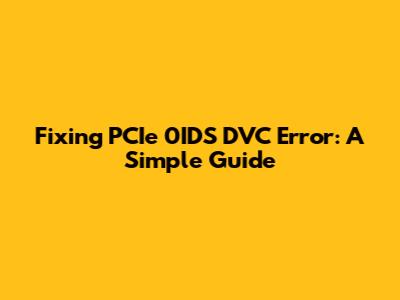 Fixing PCIe 0IDS DVC Error: A Simple Guide