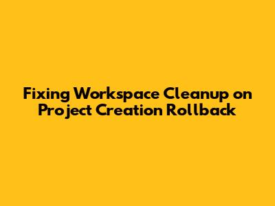 Fixing Workspace Cleanup on Project Creation Rollback