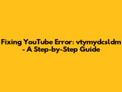 Fixing YouTube Error: vtymydcsldm - A Step-by-Step Guide