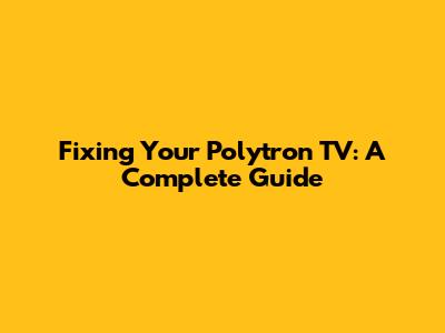 Fixing Your Polytron TV: A Complete Guide