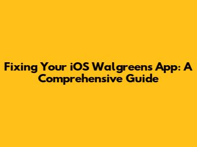 Fixing Your iOS Walgreens App: A Comprehensive Guide