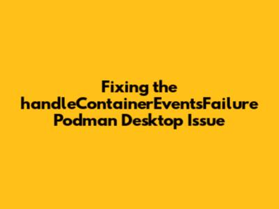Fixing the 'handleContainerEventsFailure' Podman Desktop Issue