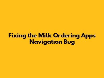Fixing the Milk Ordering App's Navigation Bug