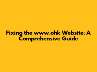 Fixing the www.ohk Website: A Comprehensive Guide