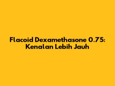 Flacoid Dexamethasone 0.75: Kenalan Lebih Jauh