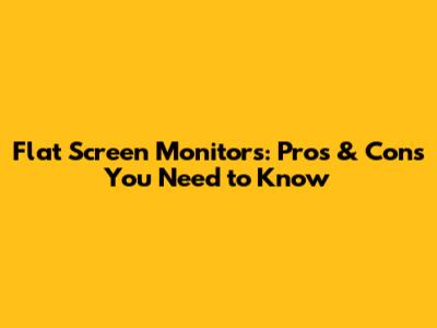 Flat Screen Monitors: Pros & Cons You Need to Know