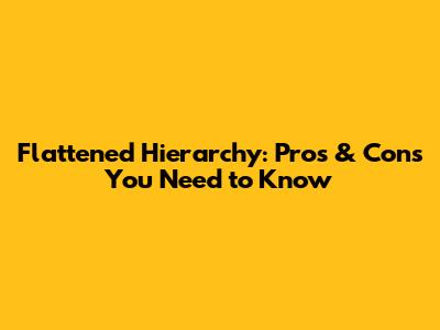 Flattened Hierarchy: Pros & Cons You Need to Know