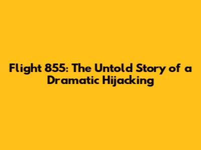 Flight 855: The Untold Story of a Dramatic Hijacking