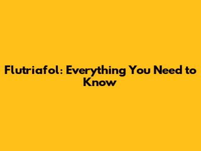 Flutriafol: Everything You Need to Know