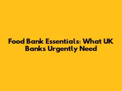 Food Bank Essentials: What UK Banks Urgently Need