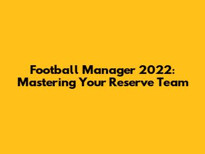 Football Manager 2022: Mastering Your Reserve Team