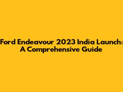 Ford Endeavour 2023 India Launch: A Comprehensive Guide