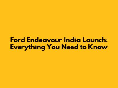 Ford Endeavour India Launch: Everything You Need to Know