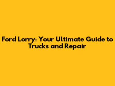 Ford Lorry: Your Ultimate Guide to Trucks and Repair