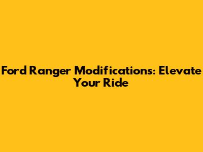 Ford Ranger Modifications: Elevate Your Ride