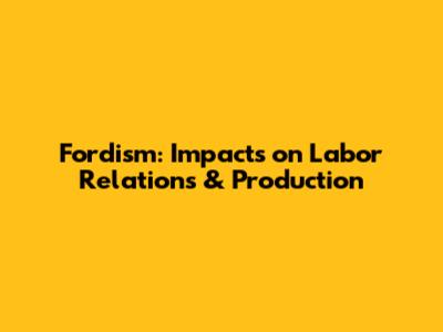Fordism: Impacts on Labor Relations & Production