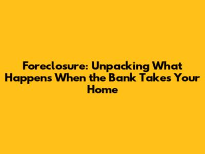 Foreclosure: Unpacking What Happens When the Bank Takes Your Home